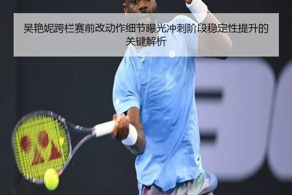 吴艳妮跨栏赛前改动作细节曝光冲刺阶段稳定性提升的关键解析